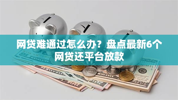 网贷难通过怎么办？盘点最新6个网贷还平台放款