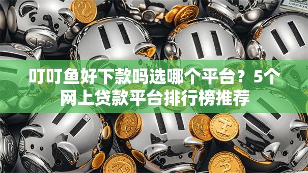 叮叮鱼好下款吗选哪个平台?5个网上贷款平台排行榜推荐 叮叮鱼好下款吗选哪个平台?5个网上贷款平台排行榜推荐