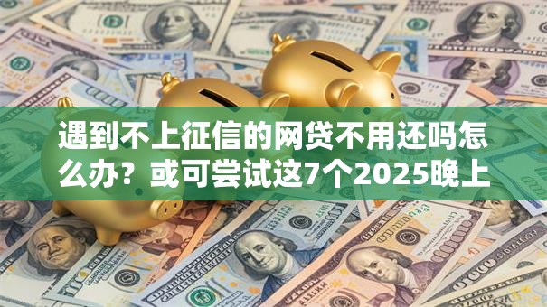 遇到不上征信的网贷不用还吗怎么办?或可尝试这7个2025晚上不审核直接放款口子 遇到不上征信的网贷不用还吗怎么办?或可尝试这7个2025晚上不审核直接放款口子