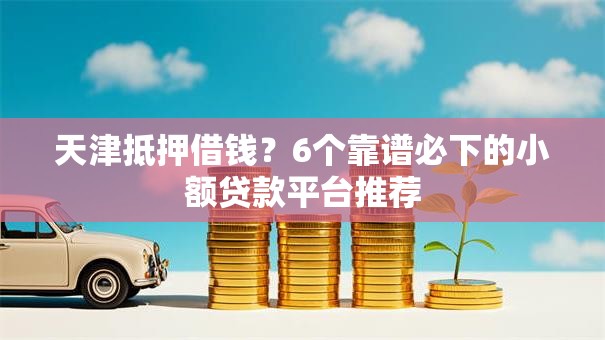 天津抵押借钱?6个靠谱必下的小额贷款平台推荐 天津抵押借钱?6个靠谱必下的小额贷款平台推荐