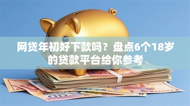 网贷年初好下款吗?盘点6个18岁的贷款平台给你参考 网贷年初好下款吗?盘点6个18岁的贷款平台给你参考