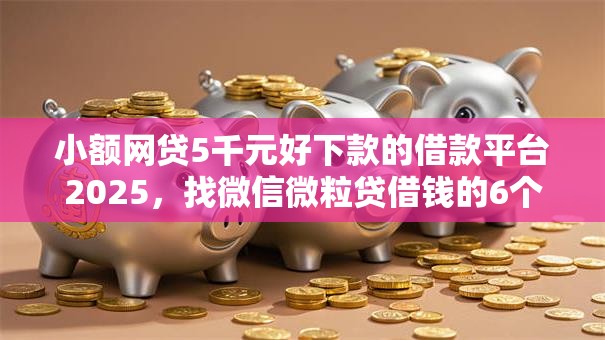 小额网贷5千元好下款的借款平台2025,找微信微粒贷借钱的6个平台介绍 小额网贷5千元好下款的借款平台2025,找微信微粒贷借钱的6个平台介绍