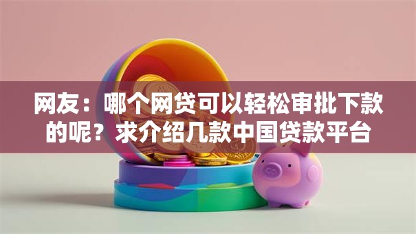 网友:哪个网贷可以轻松审批下款的呢?求介绍几款中国贷款平台 网友:哪个网贷可以轻松审批下款的呢?求介绍几款中国贷款平台
