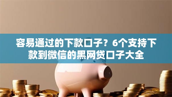 容易通过的下款口子?6个支持下款到微信的黑网贷口子大全 容易通过的下款口子?6个支持下款到微信的黑网贷口子大全