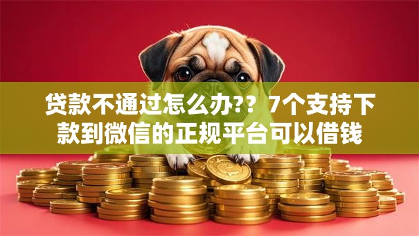 贷款不通过怎么办?？7个支持下款到微信的正规平台可以借钱