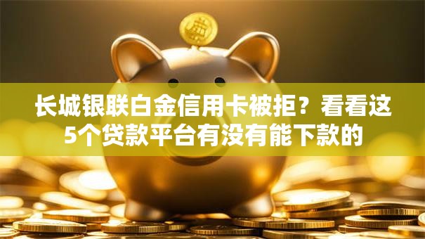 长城银联白金信用卡被拒?看看这5个贷款平台有没有能下款的 长城银联白金信用卡被拒?看看这5个贷款平台有没有能下款的