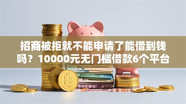 招商被拒就不能申请了能借到钱吗?10000元无门槛借款6个平台推荐 招商被拒就不能申请了能借到钱吗?10000元无门槛借款6个平台推荐