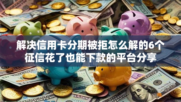 解决信用卡分期被拒怎么解的6个征信花了也能下款的平台分享 解决信用卡分期被拒怎么解的6个征信花了也能下款的平台分享