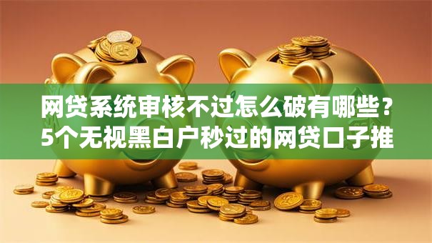 网贷系统审核不过怎么破有哪些?5个无视黑白户秒过的网贷口子推荐给你 网贷系统审核不过怎么破有哪些?5个无视黑白户秒过的网贷口子推荐给你
