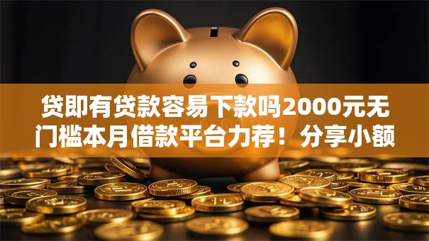 贷即有贷款容易下款吗2000元无门槛本月借款平台力荐!分享小额网贷口子2000元无门槛借款 贷即有贷款容易下款吗2000元无门槛本月借款平台力荐!分享小额网贷口子2000元无门槛借款