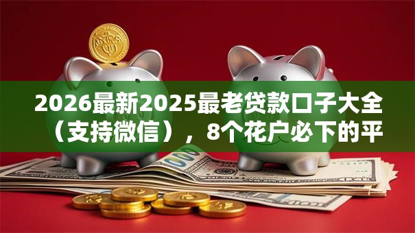 2026最新2025最老贷款口子大全(支持微信),8个花户必下的平台100%通过率无私分享 2026最新2025最老贷款口子大全(支持微信),8个花户必下的平台100%通过率无私分享