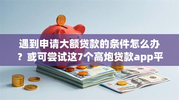 遇到申请大额贷款的条件怎么办?或可尝试这7个高炮贷款app平台 遇到申请大额贷款的条件怎么办?或可尝试这7个高炮贷款app平台