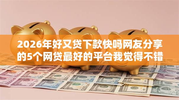 2026年好又贷下款快吗网友分享的5个网贷最好的平台我觉得不错! 2026年好又贷下款快吗网友分享的5个网贷最好的平台我觉得不错!