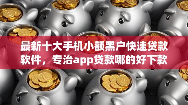 最新十大手机小额黑户快速贷款软件，专治app贷款哪的好下款