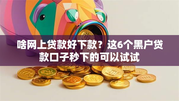 啥网上贷款好下款?这6个黑户贷款口子秒下的可以试试 啥网上贷款好下款?这6个黑户贷款口子秒下的可以试试