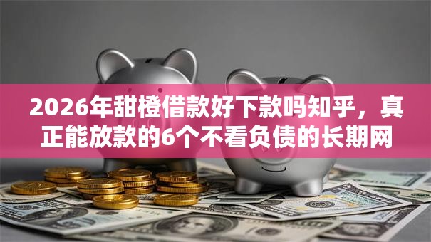 2026年甜橙借款好下款吗知乎,真正能放款的6个不看负债的长期网贷口子推荐 2026年甜橙借款好下款吗知乎,真正能放款的6个不看负债的长期网贷口子推荐