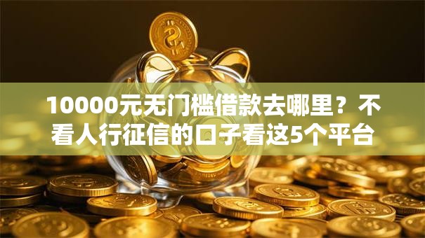 10000元无门槛借款去哪里?不看人行征信的口子看这5个平台 10000元无门槛借款去哪里?不看人行征信的口子看这5个平台