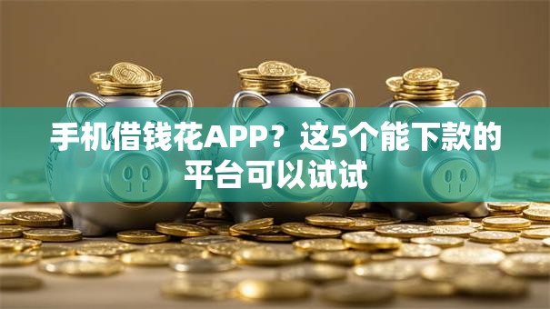 手机借钱花APP?这5个能下款的平台可以试试 手机借钱花APP?这5个能下款的平台可以试试