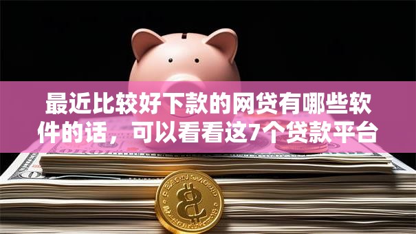 最近比较好下款的网贷有哪些软件的话,可以看看这7个贷款平台容易借又安全利息低 最近比较好下款的网贷有哪些软件的话,可以看看这7个贷款平台容易借又安全利息低