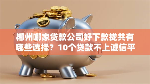 郴州哪家贷款公司好下款拢共有哪些选择?10个贷款不上诚信平台的软件详解 郴州哪家贷款公司好下款拢共有哪些选择?10个贷款不上诚信平台的软件详解