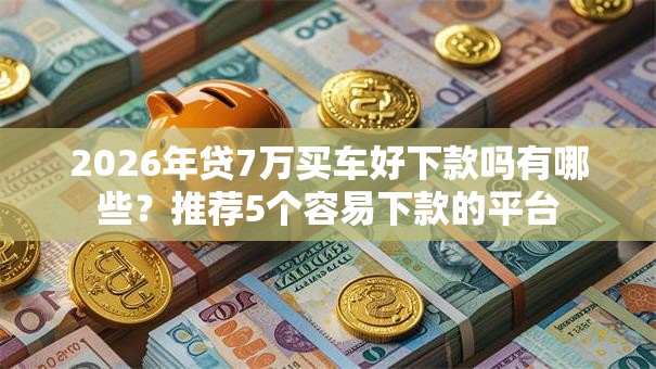 2026年贷7万买车好下款吗有哪些?推荐5个容易下款的平台 2026年贷7万买车好下款吗有哪些?推荐5个容易下款的平台