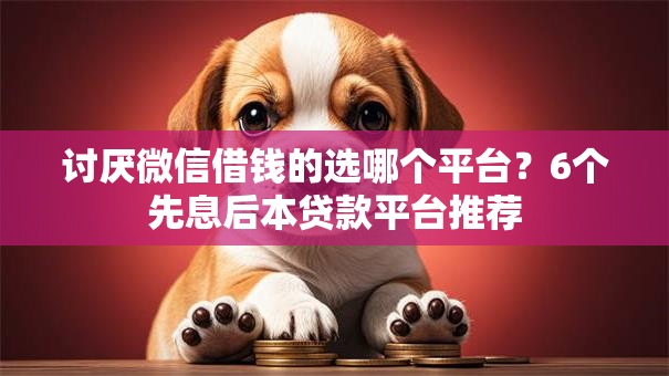 讨厌微信借钱的选哪个平台?6个先息后本贷款平台推荐 讨厌微信借钱的选哪个平台?6个先息后本贷款平台推荐