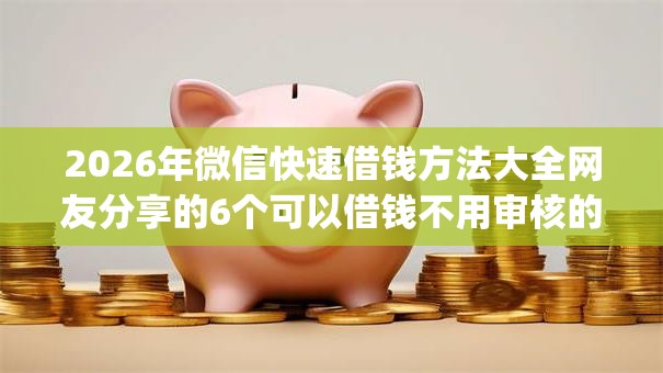 2026年微信快速借钱方法大全网友分享的6个可以借钱不用审核的app我觉得不错! 2026年微信快速借钱方法大全网友分享的6个可以借钱不用审核的app我觉得不错!