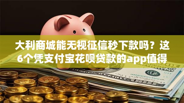 大利商城能无视征信秒下款吗?这6个凭支付宝花呗贷款的app值得一试 大利商城能无视征信秒下款吗?这6个凭支付宝花呗贷款的app值得一试