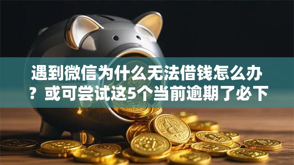 遇到微信为什么无法借钱怎么办?或可尝试这5个当前逾期了必下的口子 遇到微信为什么无法借钱怎么办?或可尝试这5个当前逾期了必下的口子