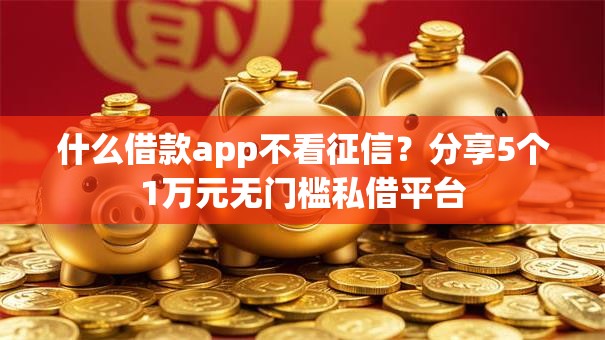 什么借款app不看征信?分享5个1万元无门槛私借平台 什么借款app不看征信?分享5个1万元无门槛私借平台