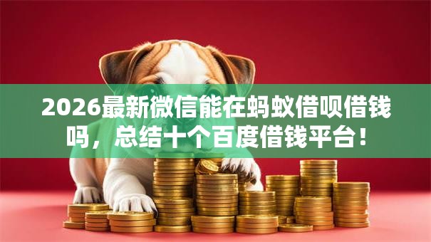 2026最新微信能在蚂蚁借呗借钱吗,总结十个百度借钱平台! 2026最新微信能在蚂蚁借呗借钱吗,总结十个百度借钱平台!