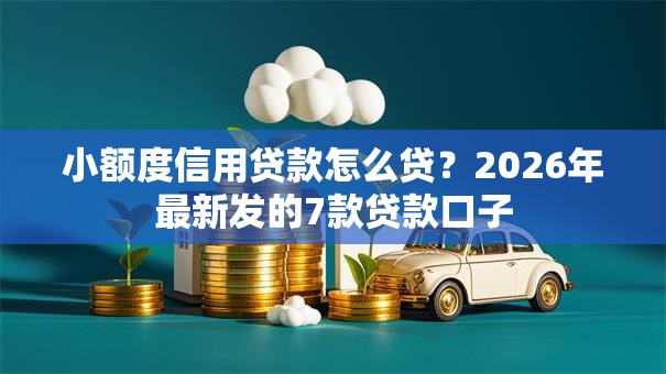 小额度信用贷款怎么贷?2026年最新发的7款贷款口子 小额度信用贷款怎么贷?2026年最新发的7款贷款口子