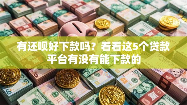 有还呗好下款吗?看看这5个贷款平台有没有能下款的 有还呗好下款吗?看看这5个贷款平台有没有能下款的