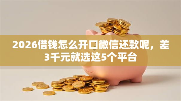 2026借钱怎么开口微信还款呢,差3千元就选这5个平台 2026借钱怎么开口微信还款呢,差3千元就选这5个平台
