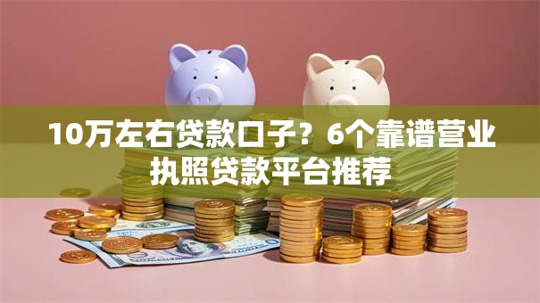 10万左右贷款口子？6个靠谱营业执照贷款平台推荐