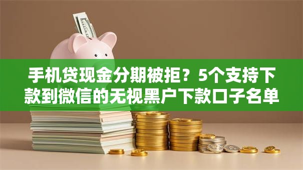 手机贷现金分期被拒?5个支持下款到微信的无视黑户下款口子名单大全 手机贷现金分期被拒?5个支持下款到微信的无视黑户下款口子名单大全