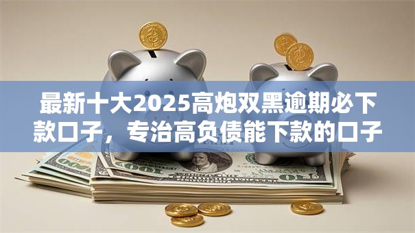 最新十大2025高炮双黑逾期必下款口子，专治高负债能下款的口子