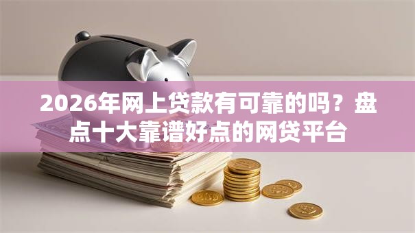2026年网上贷款有可靠的吗?盘点十大靠谱好点的网贷平台 2026年网上贷款有可靠的吗?盘点十大靠谱好点的网贷平台