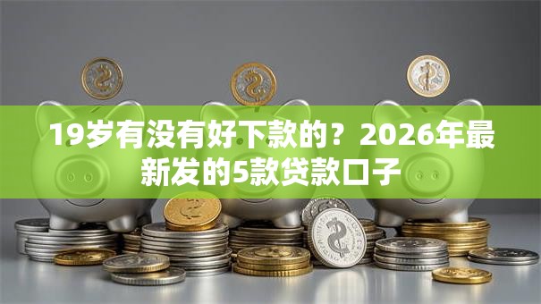 19岁有没有好下款的?2026年最新发的5款贷款口子 19岁有没有好下款的?2026年最新发的5款贷款口子