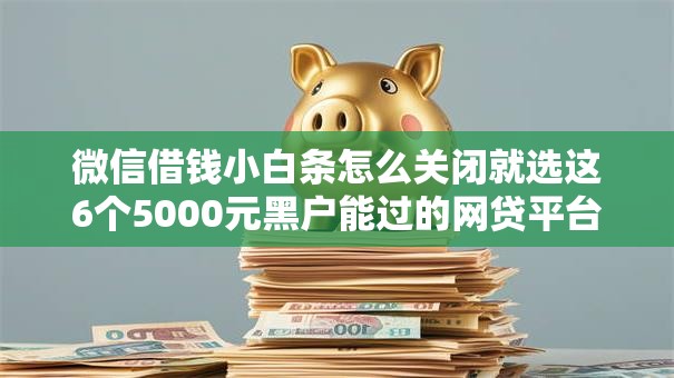 微信借钱小白条怎么关闭就选这6个5000元黑户能过的网贷平台 微信借钱小白条怎么关闭就选这6个5000元黑户能过的网贷平台