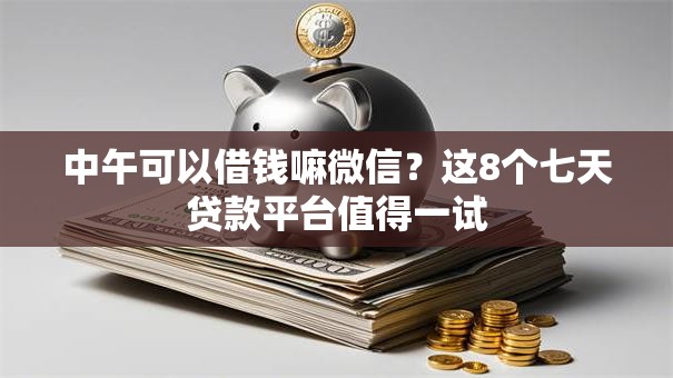 中午可以借钱嘛微信?这8个七天贷款平台值得一试 中午可以借钱嘛微信?这8个七天贷款平台值得一试