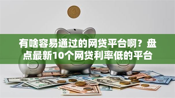 有啥容易通过的网贷平台啊？盘点最新10个网贷利率低的平台