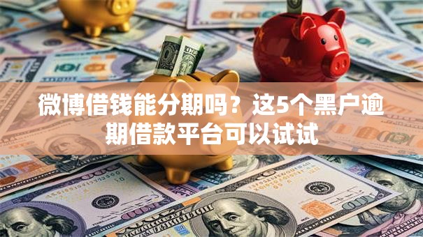 微博借钱能分期吗？这5个黑户逾期借款平台可以试试