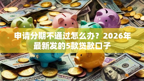 申请分期不通过怎么办？2026年最新发的5款贷款口子
