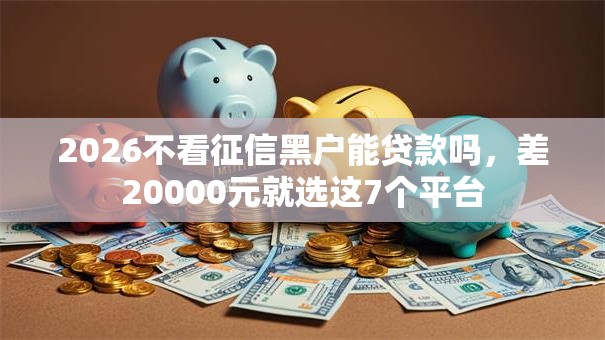 2026不看征信黑户能贷款吗,差20000元就选这7个平台 2026不看征信黑户能贷款吗,差20000元就选这7个平台