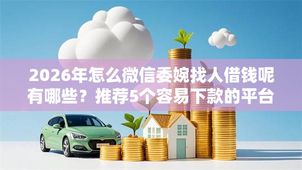 2026年怎么微信委婉找人借钱呢有哪些?推荐5个容易下款的平台 2026年怎么微信委婉找人借钱呢有哪些?推荐5个容易下款的平台