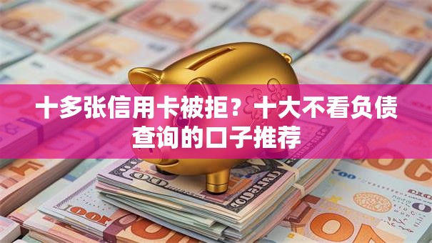十多张信用卡被拒?十大不看负债查询的口子推荐 十多张信用卡被拒?十大不看负债查询的口子推荐