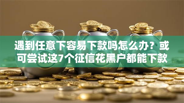 遇到任意下容易下款吗怎么办?或可尝试这7个征信花黑户都能下款的平台 遇到任意下容易下款吗怎么办?或可尝试这7个征信花黑户都能下款的平台