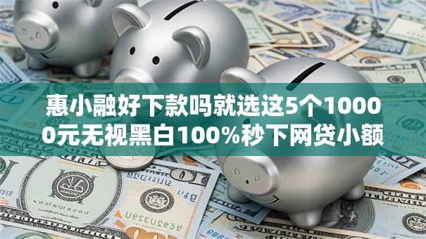 惠小融好下款吗就选这5个10000元无视黑白100%秒下网贷小额夜间口子 惠小融好下款吗就选这5个10000元无视黑白100%秒下网贷小额夜间口子