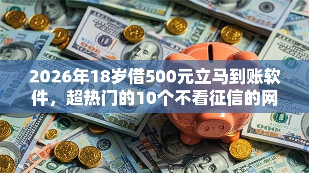 2026年18岁借500元立马到账软件,超热门的10个不看征信的网贷平台最容易通过的推荐 2026年18岁借500元立马到账软件,超热门的10个不看征信的网贷平台最容易通过的推荐